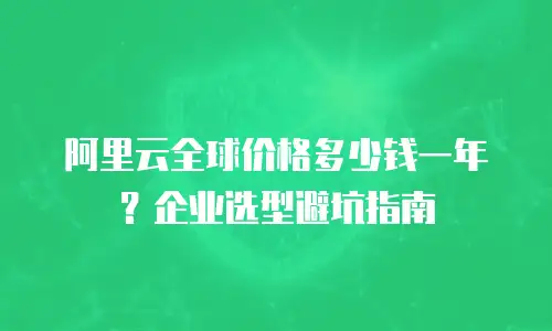 阿里云全球价格多少钱一年？企业选型避坑指南