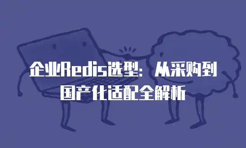 企业Redis选型：从采购到国产化适配全解析