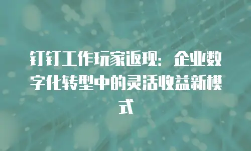 钉钉工作玩家返现：企业数字化转型中的灵活收益新模式