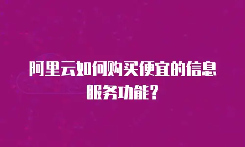 阿里云如何购买便宜的信息服务功能？