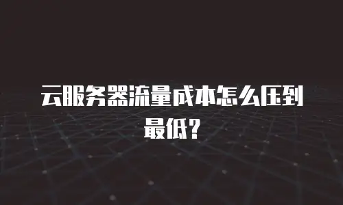云服务器流量成本怎么压到最低？