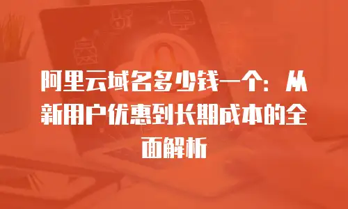 阿里云域名多少钱一个：从新用户优惠到长期成本的全面解析