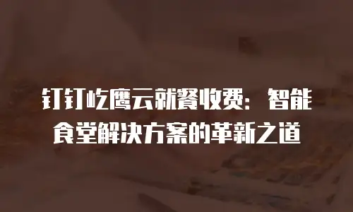 钉钉屹鹰云就餐收费：智能食堂解决方案的革新之道