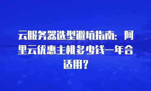云服务器选型避坑指南：阿里云优惠主机多少钱一年合适用？