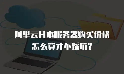 阿里云日本服务器购买价格怎么算才不踩坑？
