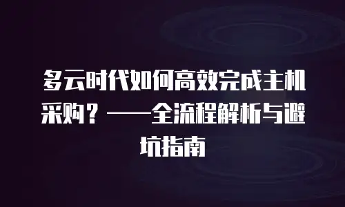 多云时代如何高效完成主机采购？——全流程解析与避坑指南