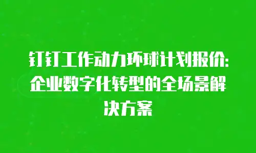 钉钉工作动力环球计划报价：企业数字化转型的全场景解决方案
