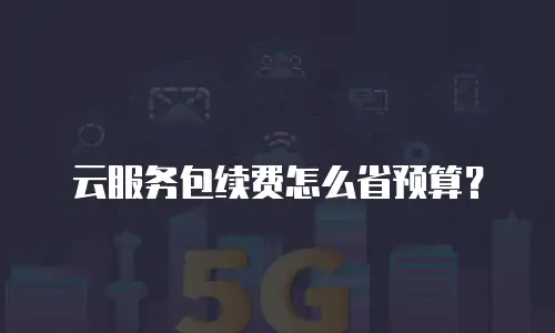 云服务包续费怎么省预算？