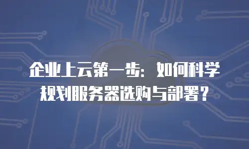 企业上云第一步：如何科学规划服务器选购与部署？