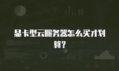 显卡型云服务器怎么买才划算？