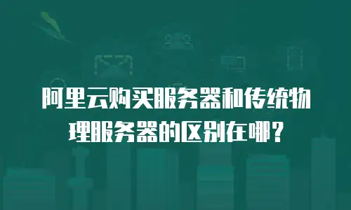 阿里云购买服务器和传统物理服务器的区别在哪？