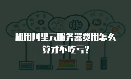租用阿里云服务器费用怎么算才不吃亏？
