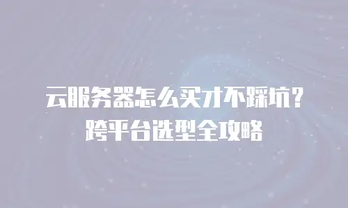 云服务器怎么买才不踩坑？跨平台选型全攻略