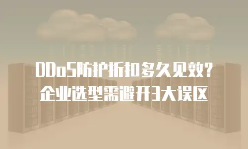 DDoS防护折扣多久见效？企业选型需避开3大误区