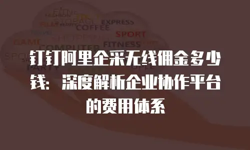 钉钉阿里企采无线佣金多少钱：深度解析企业协作平台的费用体系