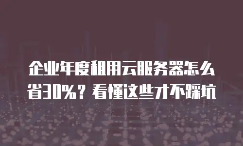 企业年度租用云服务器怎么省30%？看懂这些才不踩坑