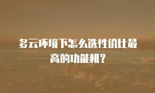 多云环境下怎么选性价比最高的功能机？