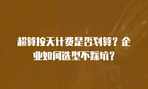 超算按天计费是否划算？企业如何选型不踩坑？