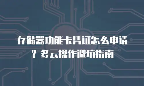 存储器功能卡凭证怎么申请？多云操作避坑指南