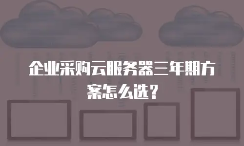 企业采购云服务器三年期方案怎么选？
