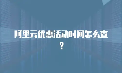 阿里云优惠活动时间怎么查？