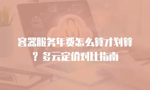 容器服务年费怎么算才划算？多云定价对比指南