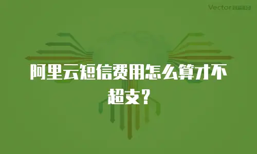 阿里云短信费用怎么算才不超支？