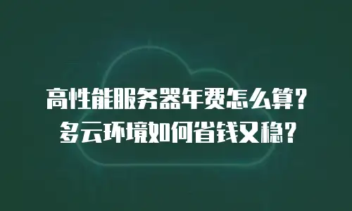 高性能服务器年费怎么算？多云环境如何省钱又稳？
