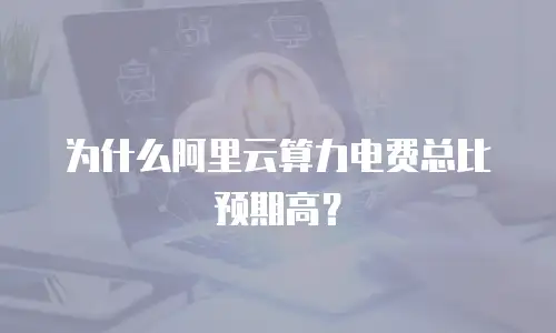 为什么阿里云算力电费总比预期高？