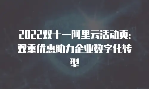 2022双十一阿里云活动页：双重优惠助力企业数字化转型