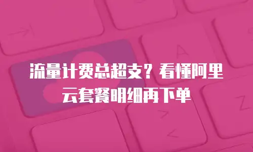 流量计费总超支？看懂阿里云套餐明细再下单