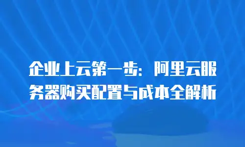 企业上云第一步：阿里云服务器购买配置与成本全解析