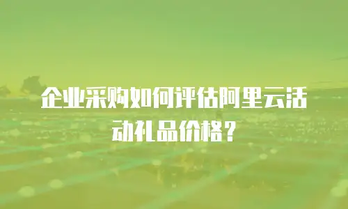 企业采购如何评估阿里云活动礼品价格？