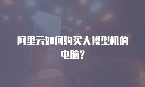 阿里云如何购买大模型机的电脑？