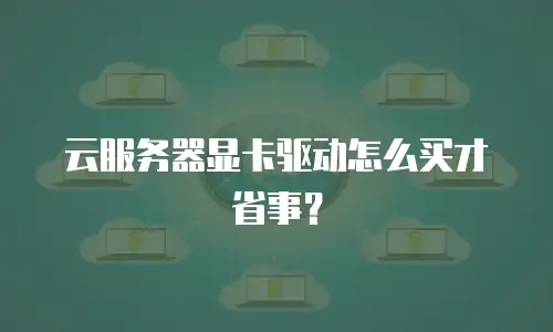 云服务器显卡驱动怎么买才省事？
