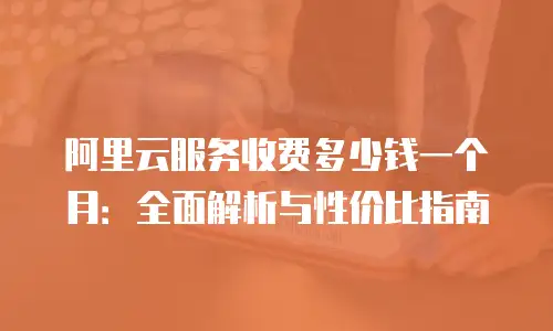阿里云服务收费多少钱一个月：全面解析与性价比指南