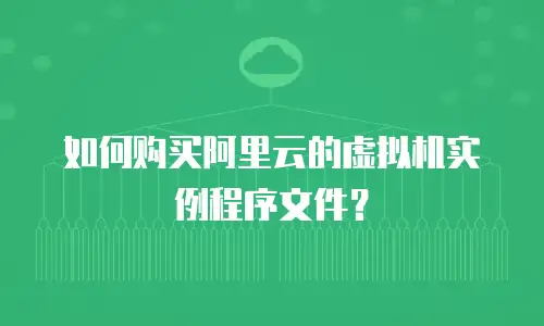 如何购买阿里云的虚拟机实例程序文件？