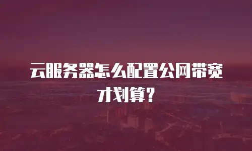 云服务器怎么配置公网带宽才划算？