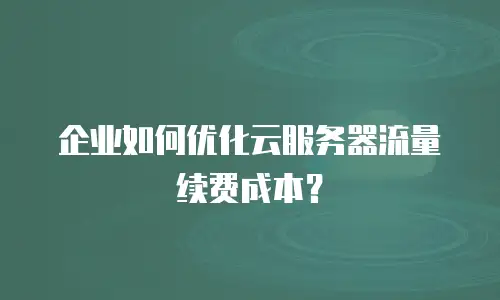 企业如何优化云服务器流量续费成本？