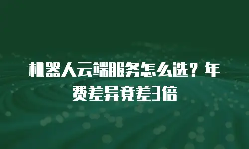 机器人云端服务怎么选？年费差异竟差3倍