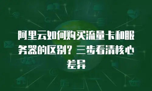 阿里云如何购买流量卡和服务器的区别？三步看清核心差异