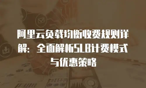 阿里云负载均衡收费规则详解：全面解析SLB计费模式与优惠策略