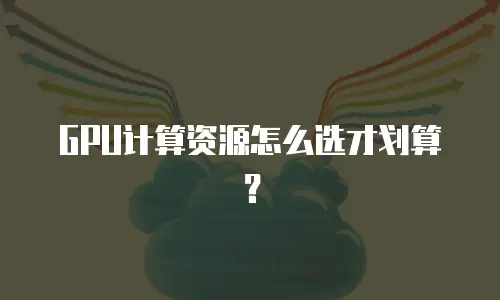 GPU计算资源怎么选才划算？