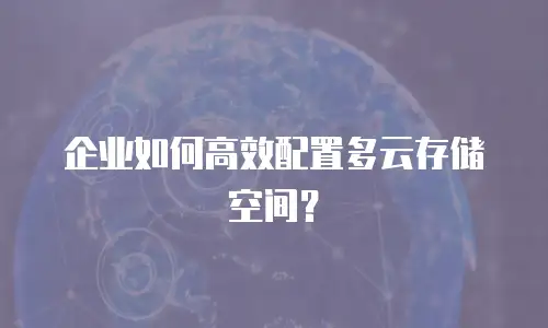 企业如何高效配置多云存储空间？
