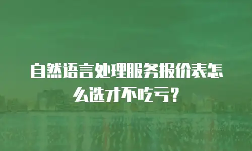 自然语言处理服务报价表怎么选才不吃亏？