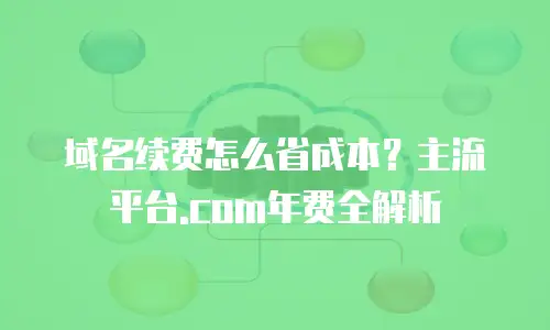 域名续费怎么省成本？主流平台.com年费全解析
