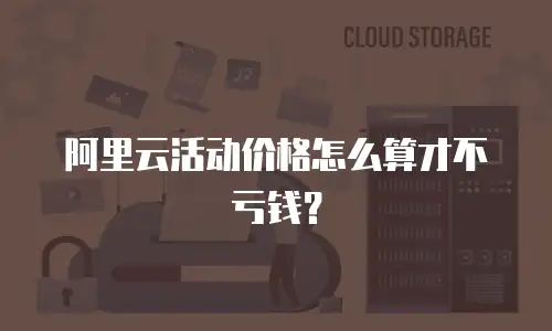 阿里云活动价格怎么算才不亏钱？