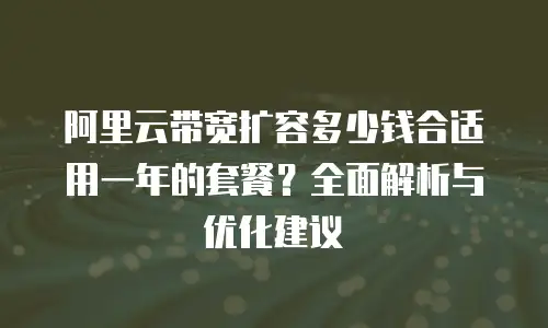 阿里云带宽扩容多少钱合适用一年的套餐？全面解析与优化建议