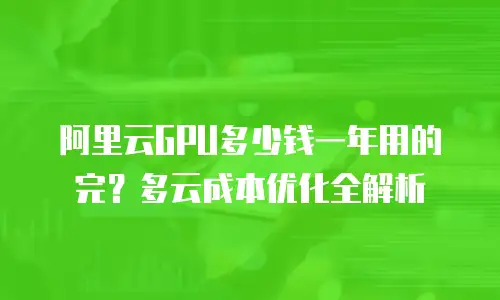 阿里云GPU多少钱一年用的完？多云成本优化全解析