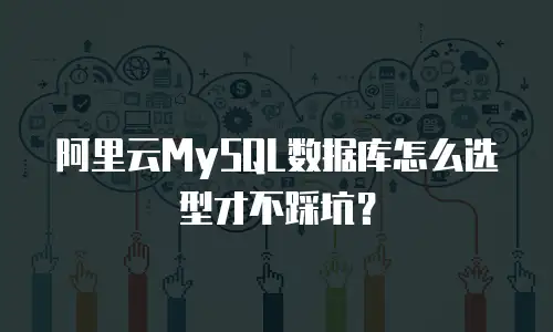 阿里云MySQL数据库怎么选型才不踩坑？